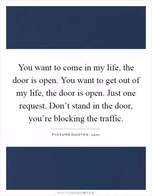 You want to come in my life, the door is open. You want to get out of my life, the door is open. Just one request. Don’t stand in the door, you’re blocking the traffic Picture Quote #1