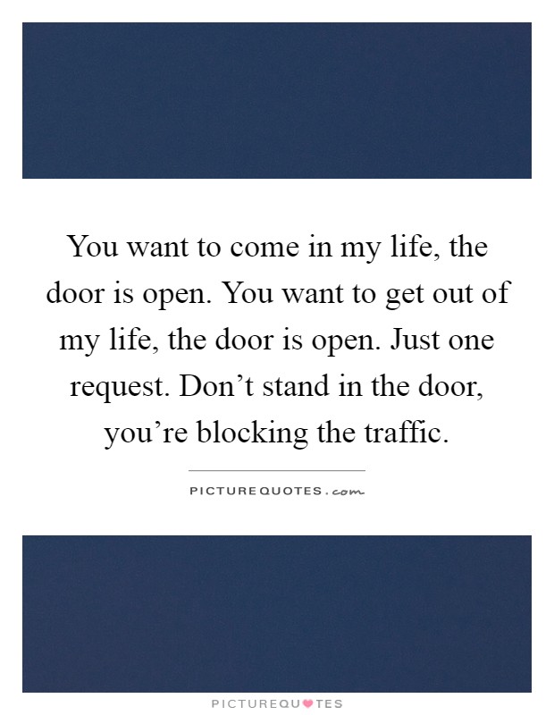 You want to come in my life, the door is open. You want to get out of my life, the door is open. Just one request. Don't stand in the door, you're blocking the traffic Picture Quote #1