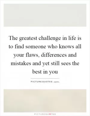 The greatest challenge in life is to find someone who knows all your flaws, differences and mistakes and yet still sees the best in you Picture Quote #1