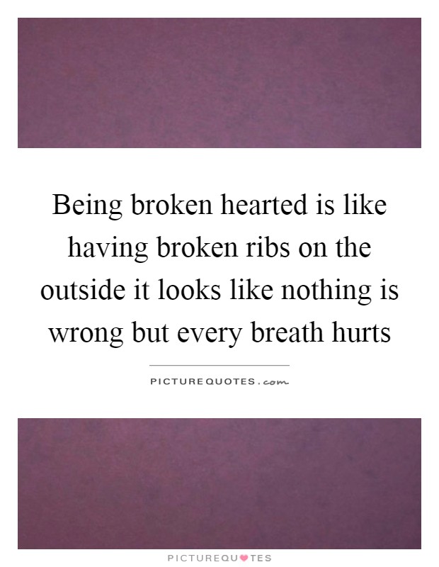 Being broken hearted is like having broken ribs on the outside it looks like nothing is wrong but every breath hurts Picture Quote #1