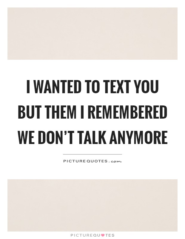 I wanted to text you but them I remembered we don't talk anymore Picture Quote #1