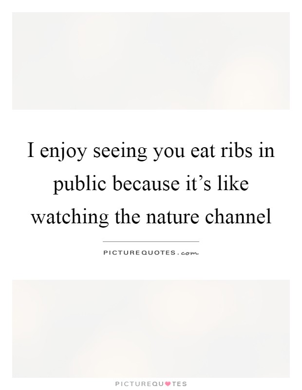 I enjoy seeing you eat ribs in public because it's like watching the nature channel Picture Quote #1