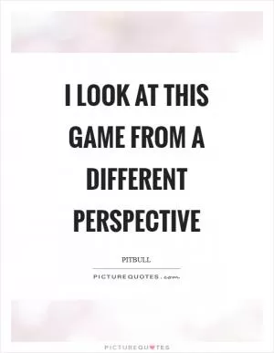 I look at this game from a different perspective Picture Quote #1