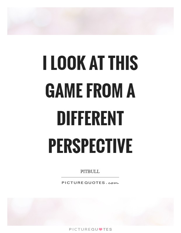 I look at this game from a different perspective Picture Quote #1