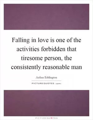 Falling in love is one of the activities forbidden that tiresome person, the consistently reasonable man Picture Quote #1