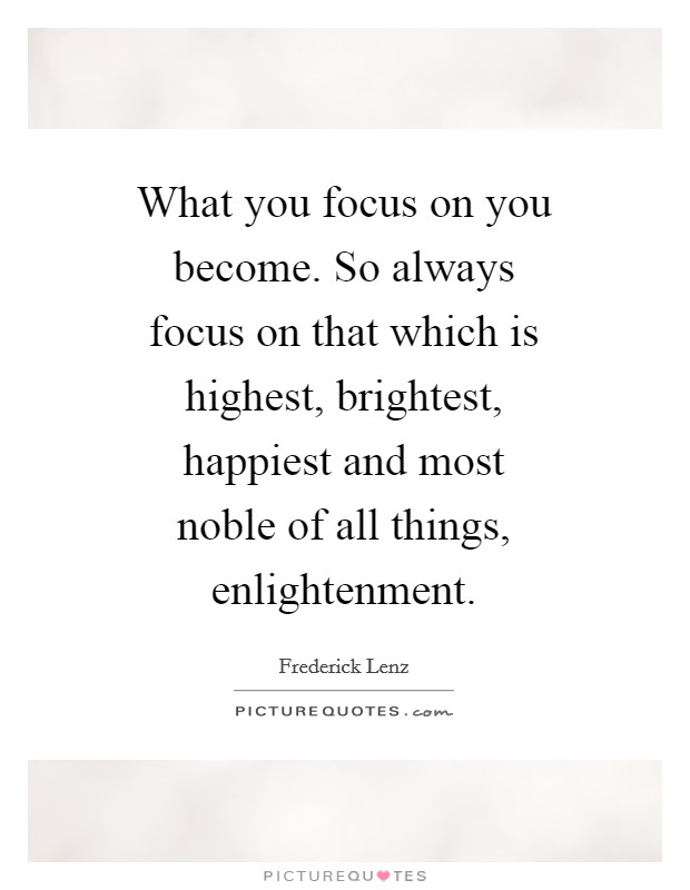 What you focus on you become. So always focus on that which is highest, brightest, happiest and most noble of all things, enlightenment Picture Quote #1