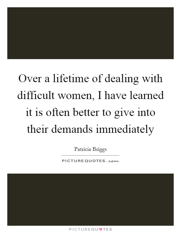 Over a lifetime of dealing with difficult women, I have learned it is often better to give into their demands immediately Picture Quote #1