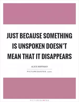 Just because something is unspoken doesn’t mean that it disappears Picture Quote #1