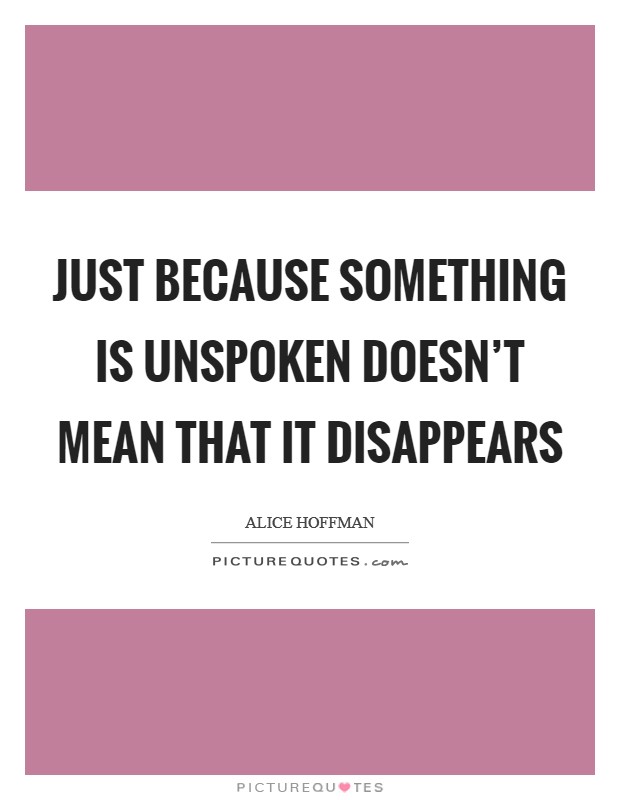 Just because something is unspoken doesn't mean that it disappears Picture Quote #1
