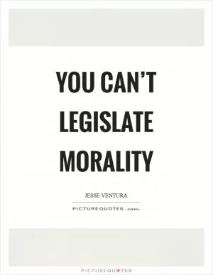 You can’t legislate morality Picture Quote #1