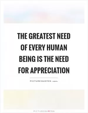 The greatest need of every human being is the need for appreciation Picture Quote #1