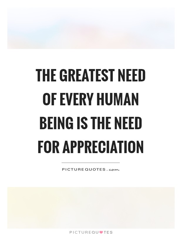 The greatest need of every human being is the need for appreciation Picture Quote #1