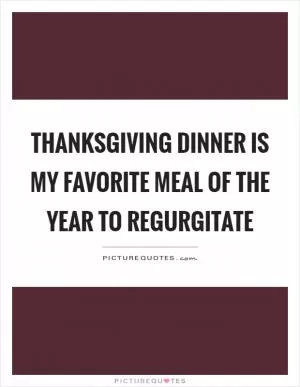 Thanksgiving dinner is my favorite meal of the year to regurgitate Picture Quote #1