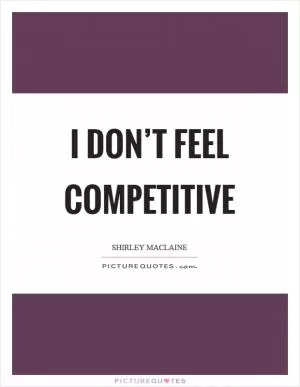 I don’t feel competitive Picture Quote #1