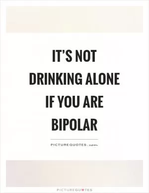It’s not drinking alone if you are bipolar Picture Quote #1