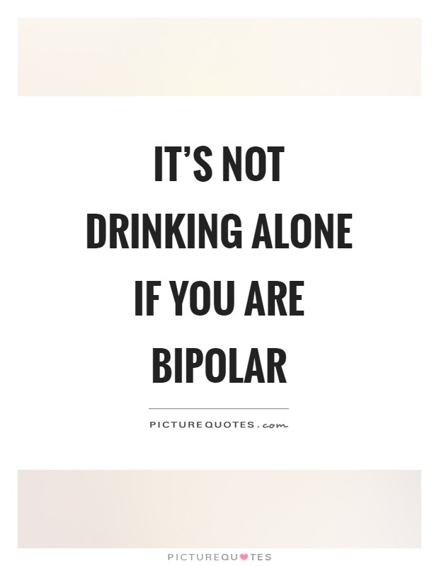 It's not drinking alone if you are bipolar Picture Quote #1