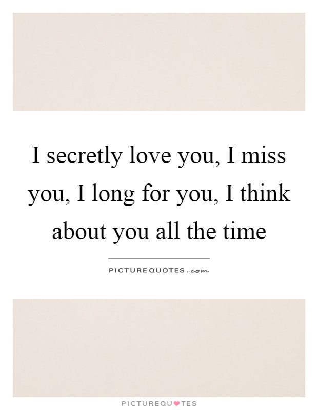 I secretly love you, I miss you, I long for you, I think about you all the time Picture Quote #1