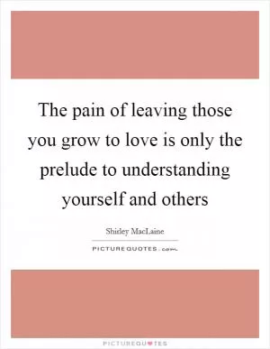 The pain of leaving those you grow to love is only the prelude to understanding yourself and others Picture Quote #1