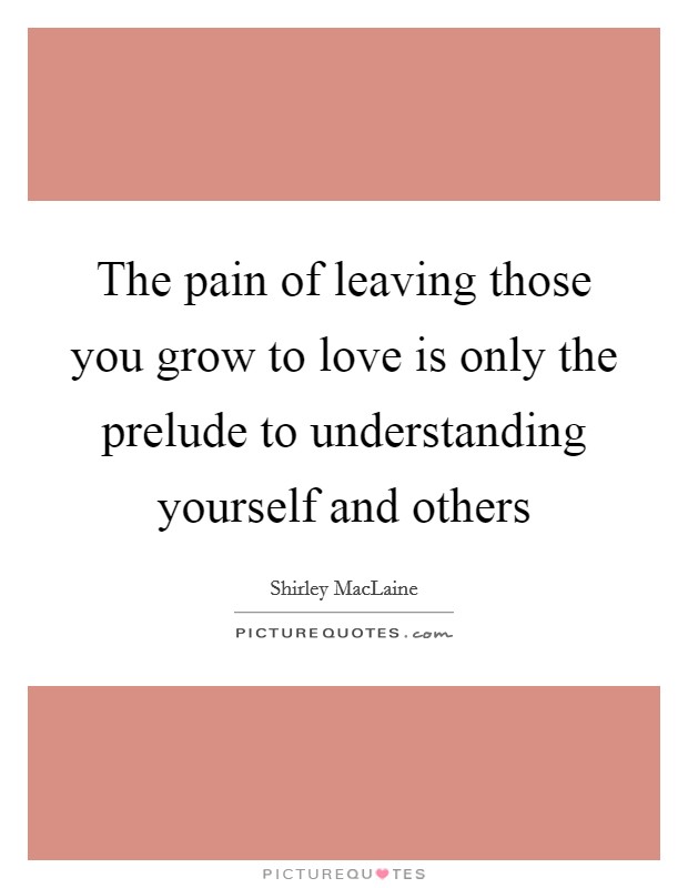 The pain of leaving those you grow to love is only the prelude to understanding yourself and others Picture Quote #1