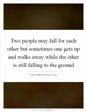 Two people may fall for each other but sometimes one gets up and walks away while the other is still falling to the ground Picture Quote #1