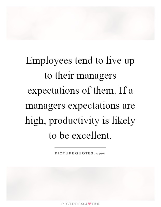 Employees tend to live up to their managers expectations of them. If a managers expectations are high, productivity is likely to be excellent Picture Quote #1