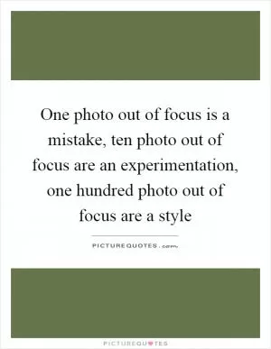 One photo out of focus is a mistake, ten photo out of focus are an experimentation, one hundred photo out of focus are a style Picture Quote #1