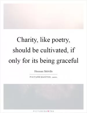 Charity, like poetry, should be cultivated, if only for its being graceful Picture Quote #1