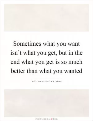 Sometimes what you want isn’t what you get, but in the end what you get is so much better than what you wanted Picture Quote #1