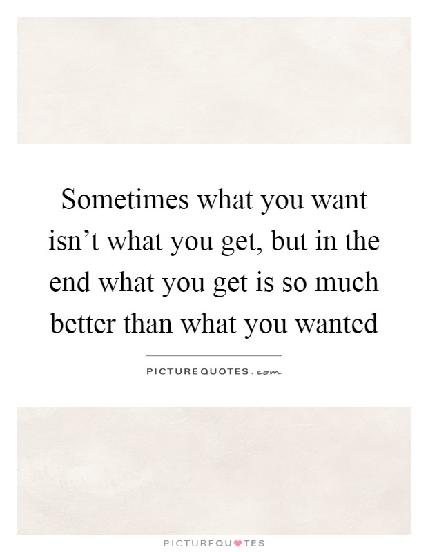 Sometimes what you want isn't what you get, but in the end what you get is so much better than what you wanted Picture Quote #1