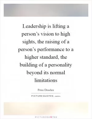 Leadership is lifting a person’s vision to high sights, the raising of a person’s performance to a higher standard, the building of a personality beyond its normal limitations Picture Quote #1