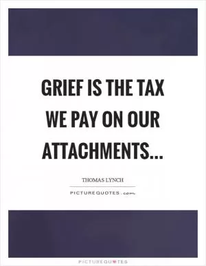 Grief is the tax we pay on our attachments Picture Quote #1