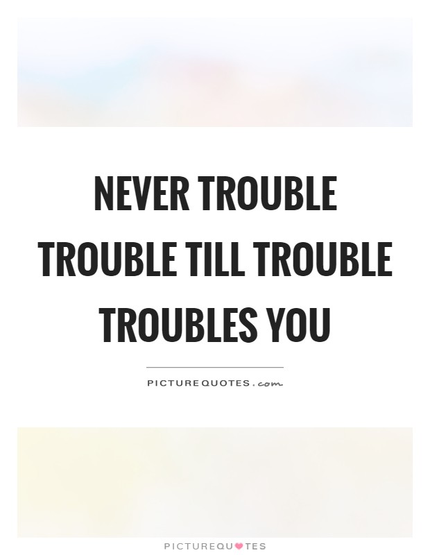 Never trouble trouble till trouble troubles you Picture Quote #1