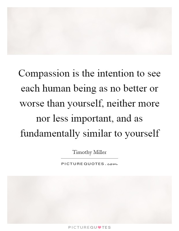 Compassion is the intention to see each human being as no better or worse than yourself, neither more nor less important, and as fundamentally similar to yourself Picture Quote #1