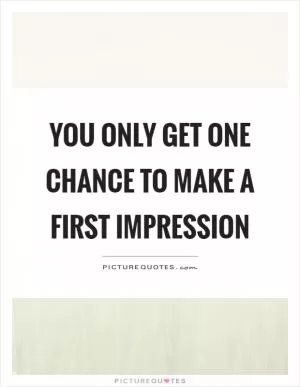 You only get one chance to make a first impression Picture Quote #1