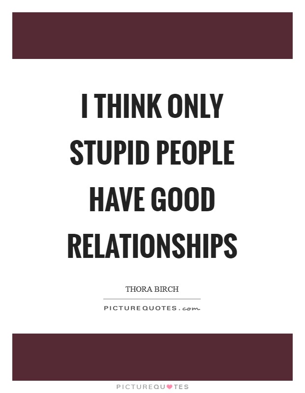 I think only stupid people have good relationships Picture Quote #1