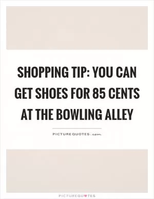 Shopping tip: You can get shoes for 85 cents at the bowling alley Picture Quote #1
