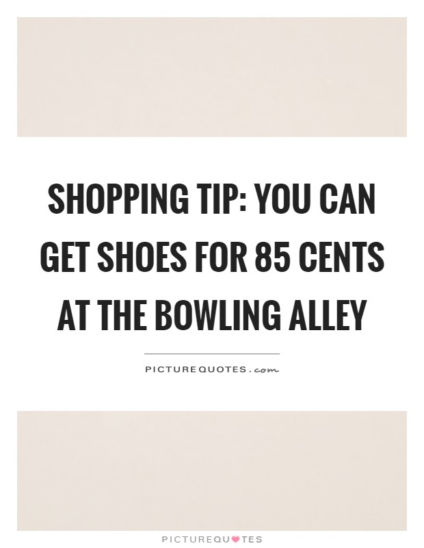 Shopping tip: You can get shoes for 85 cents at the bowling alley Picture Quote #1