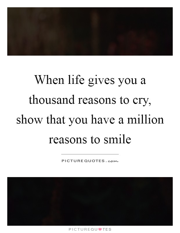 When life gives you a thousand reasons to cry, show that you have a million reasons to smile Picture Quote #1