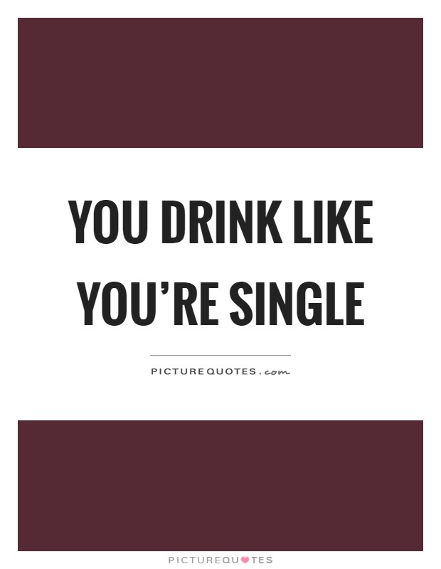 You drink like you're single Picture Quote #1
