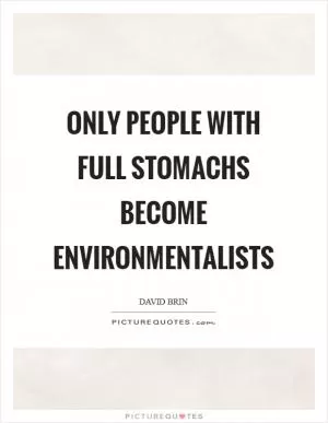 Only people with full stomachs become environmentalists Picture Quote #1