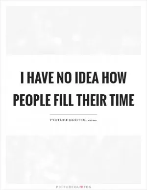 I have no idea how people fill their time Picture Quote #1