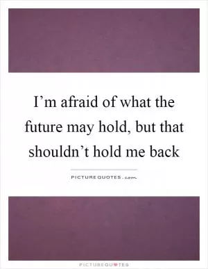 I’m afraid of what the future may hold, but that shouldn’t hold me back Picture Quote #1