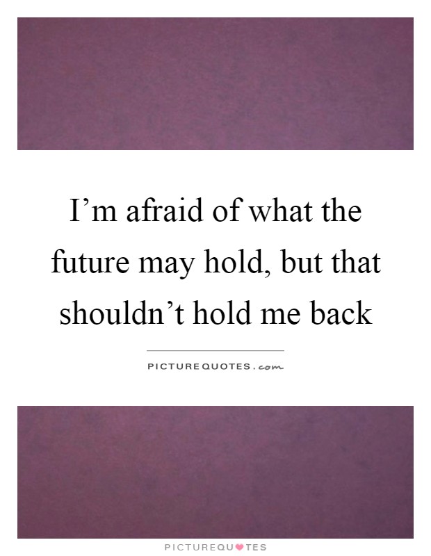 I'm afraid of what the future may hold, but that shouldn't hold me back Picture Quote #1