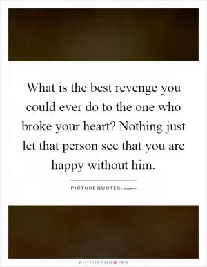 What is the best revenge you could ever do to the one who broke your heart? Nothing just let that person see that you are happy without him Picture Quote #1