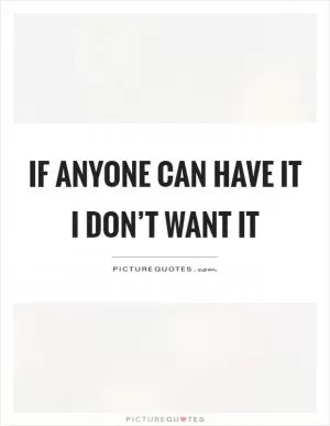 If anyone can have it I don’t want it Picture Quote #1