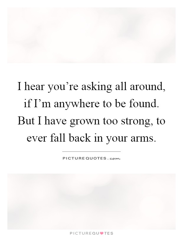 I hear you're asking all around, if I'm anywhere to be found. But I have grown too strong, to ever fall back in your arms Picture Quote #1