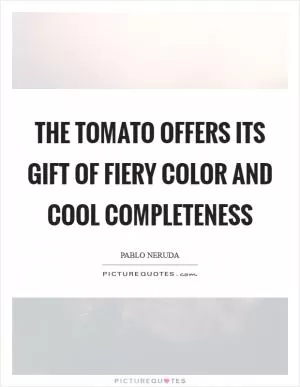 The tomato offers its gift of fiery color and cool completeness Picture Quote #1