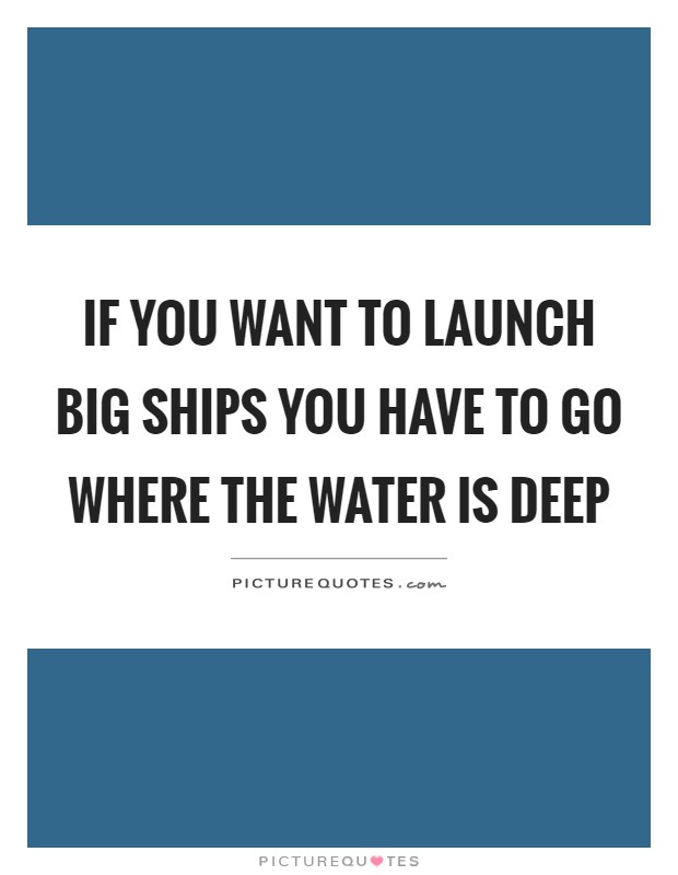 If you want to launch big ships you have to go where the water is deep Picture Quote #1