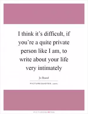 I think it’s difficult, if you’re a quite private person like I am, to write about your life very intimately Picture Quote #1