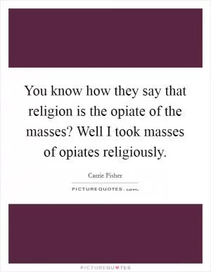 You know how they say that religion is the opiate of the masses? Well I took masses of opiates religiously Picture Quote #1